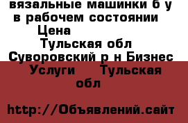 вязальные машинки б у в рабочем состоянии › Цена ­ 1500-30000 - Тульская обл., Суворовский р-н Бизнес » Услуги   . Тульская обл.